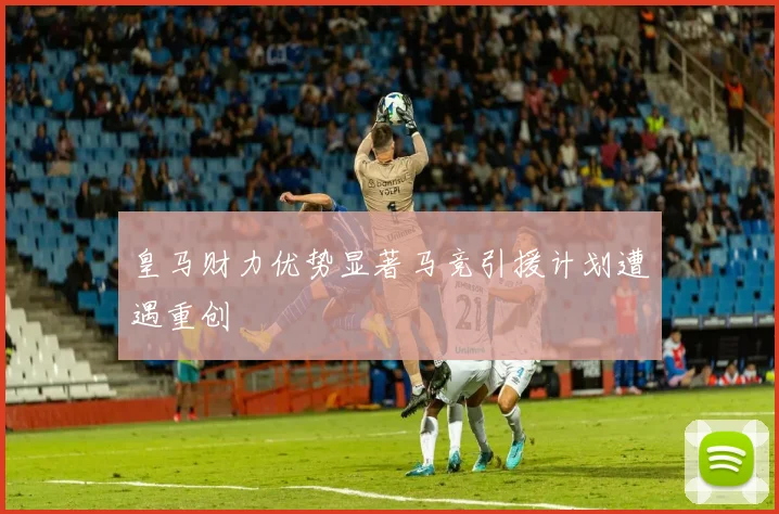 皇马财力优势显著马竞引援计划遭遇重创