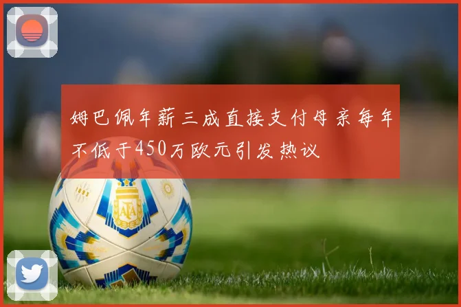 姆巴佩年薪三成直接支付母亲每年不低于450万欧元引发热议