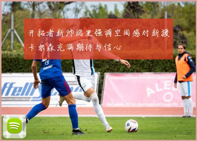 开拓者新帅诺里强调空间感对新援卡尔森充满期待与信心