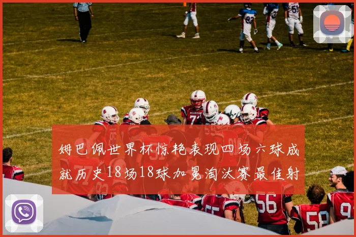 姆巴佩世界杯惊艳表现四场六球成就历史18场18球加冕淘汰赛最佳射手