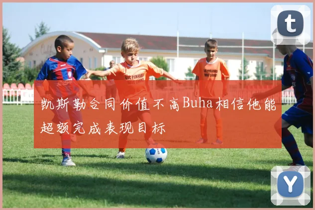 凯斯勒合同价值不高Buha相信他能超额完成表现目标
