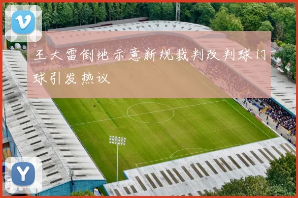 王大雷倒地示意新规裁判改判球门球引发热议