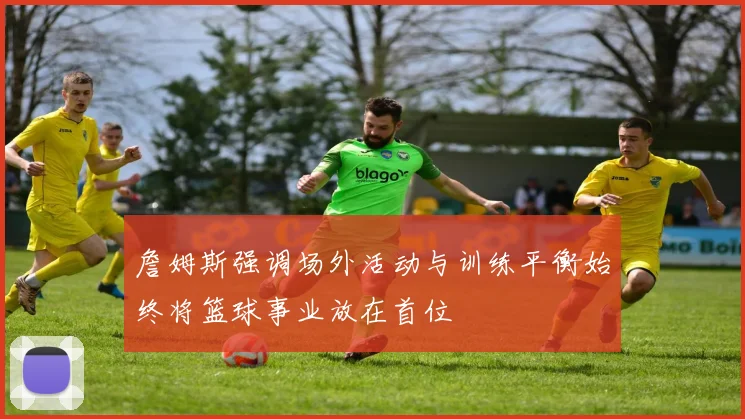 詹姆斯强调场外活动与训练平衡始终将篮球事业放在首位