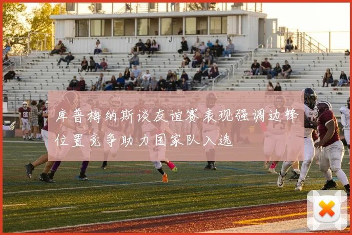 库普梅纳斯谈友谊赛表现强调边锋位置竞争助力国家队入选