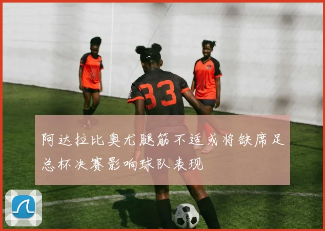 阿达拉比奥尤腿筋不适或将缺席足总杯决赛影响球队表现