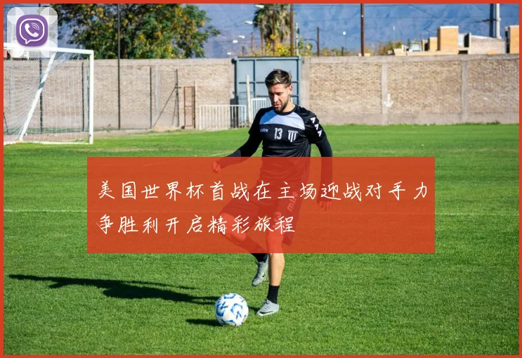 美国世界杯首战在主场迎战对手力争胜利开启精彩旅程