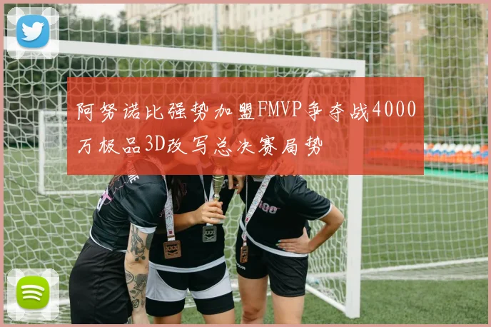 阿努诺比强势加盟FMVP争夺战4000万极品3D改写总决赛局势