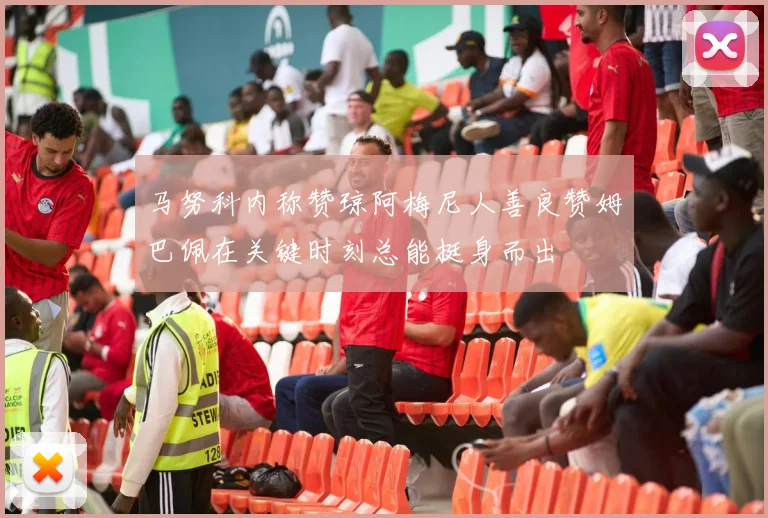 马努科内称赞琼阿梅尼人善良赞姆巴佩在关键时刻总能挺身而出