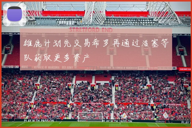 雄鹿计划先交易希罗再通过活塞等队获取更多资产