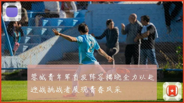 蓉城青年军首发阵容揭晓全力以赴迎战挑战者展现青春风采