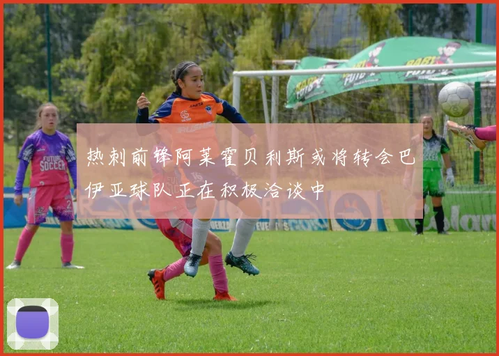 热刺前锋阿莱霍贝利斯或将转会巴伊亚球队正在积极洽谈中