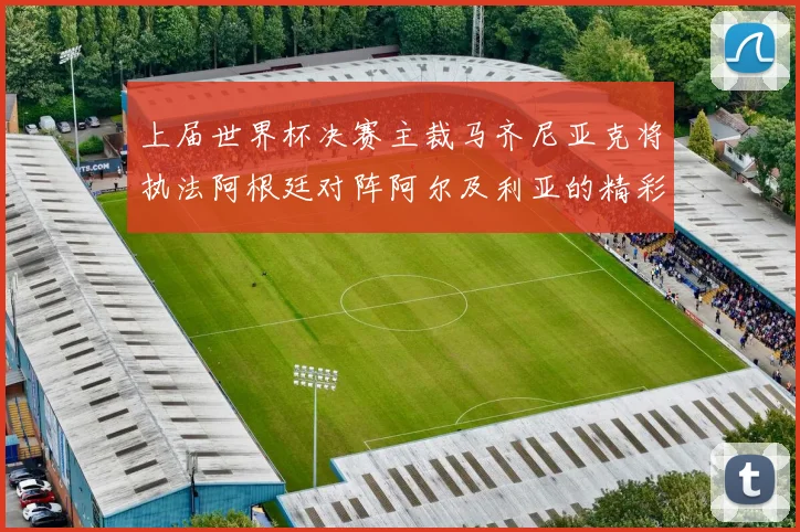上届世界杯决赛主裁马齐尼亚克将执法阿根廷对阵阿尔及利亚的精彩对决